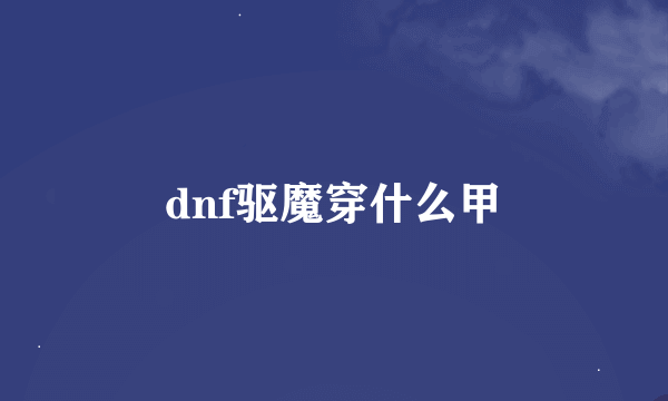 dnf驱魔穿什么甲