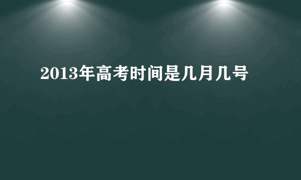 2013年高考时间是几月几号