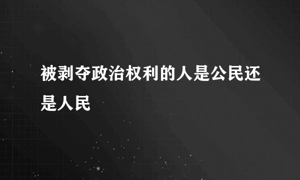 被剥夺政治权利的人是公民还是人民