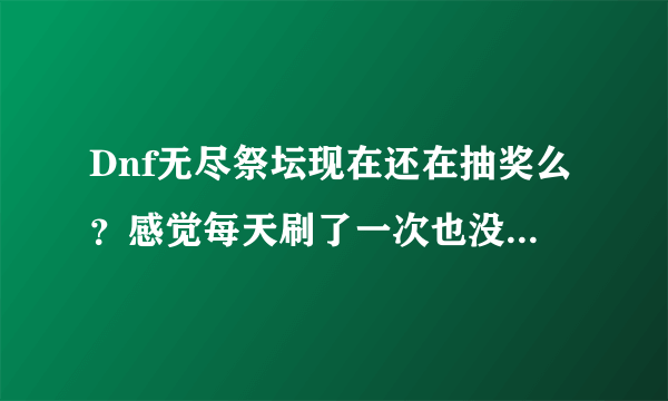 Dnf无尽祭坛现在还在抽奖么？感觉每天刷了一次也没看见哪里在抽奖啊？