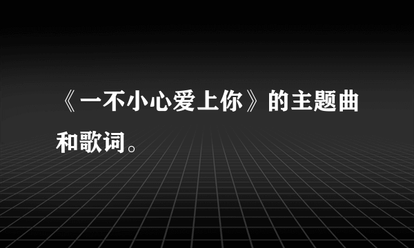 《一不小心爱上你》的主题曲和歌词。