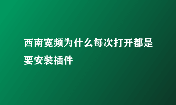 西南宽频为什么每次打开都是要安装插件