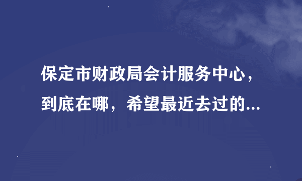 保定市财政局会计服务中心，到底在哪，希望最近去过的同学帮忙指点一下