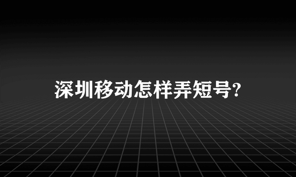 深圳移动怎样弄短号?