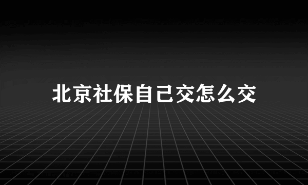 北京社保自己交怎么交