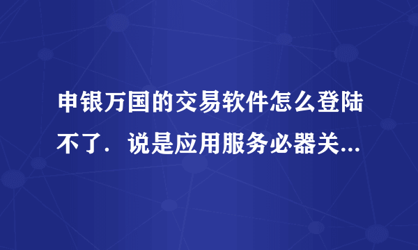 申银万国的交易软件怎么登陆不了．说是应用服务必器关闭，有没有同类现象的