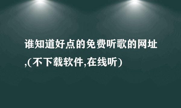 谁知道好点的免费听歌的网址,(不下载软件,在线听)