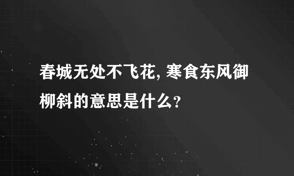 春城无处不飞花, 寒食东风御柳斜的意思是什么？