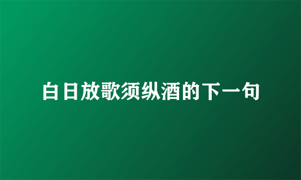 白日放歌须纵酒的下一句