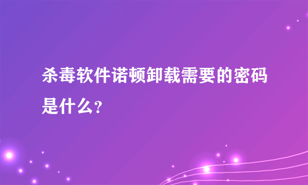 杀毒软件诺顿卸载需要的密码是什么？