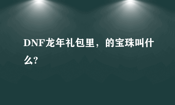 DNF龙年礼包里，的宝珠叫什么?