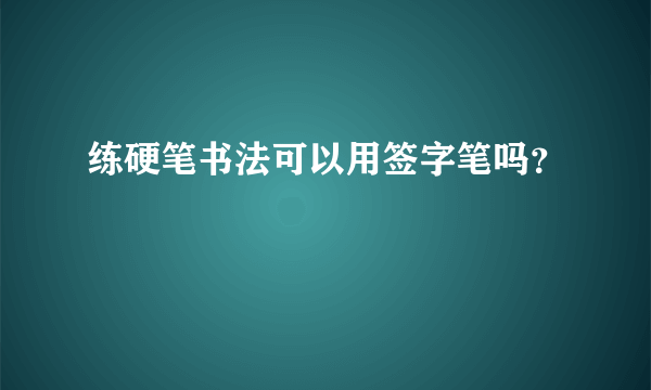 练硬笔书法可以用签字笔吗？