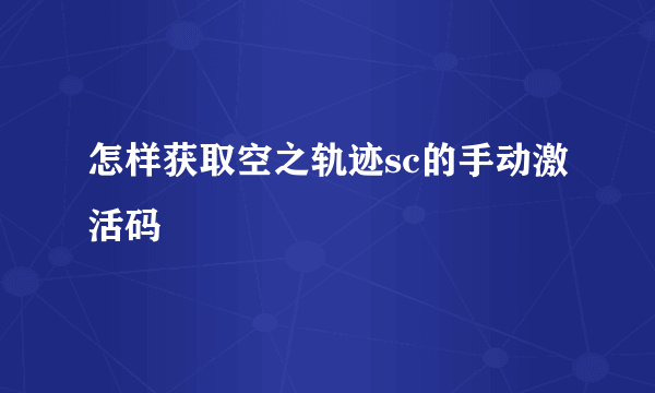 怎样获取空之轨迹sc的手动激活码