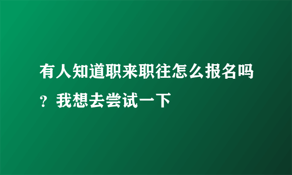 有人知道职来职往怎么报名吗？我想去尝试一下