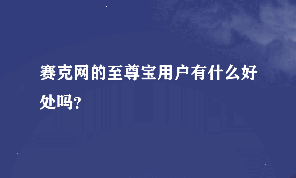 赛克网的至尊宝用户有什么好处吗？