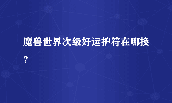 魔兽世界次级好运护符在哪换？