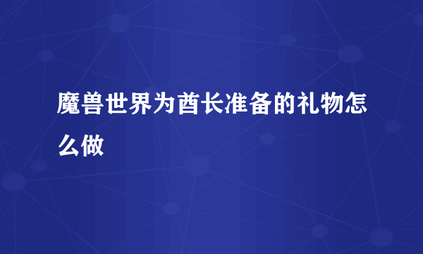 魔兽世界为酋长准备的礼物怎么做