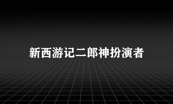 新西游记二郎神扮演者