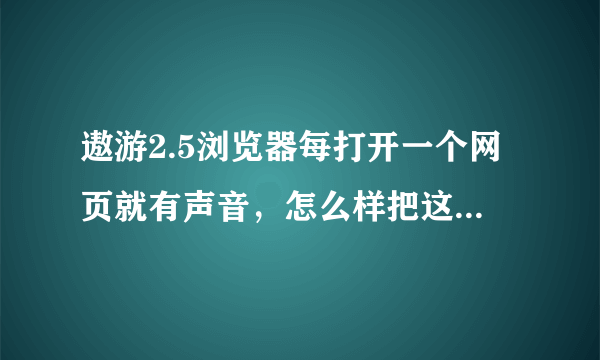 遨游2.5浏览器每打开一个网页就有声音，怎么样把这个声音关掉啊？