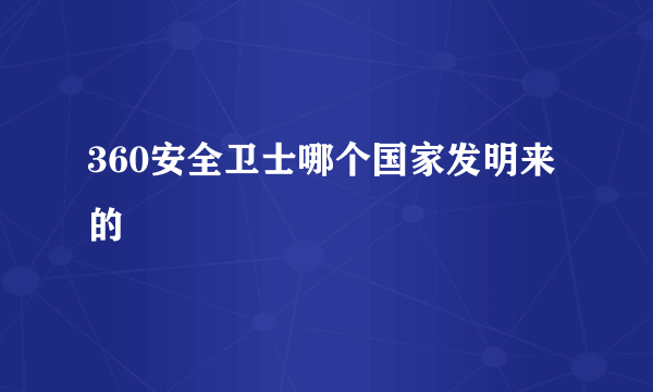 360安全卫士哪个国家发明来的