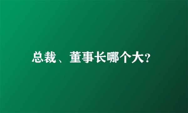 总裁、董事长哪个大？