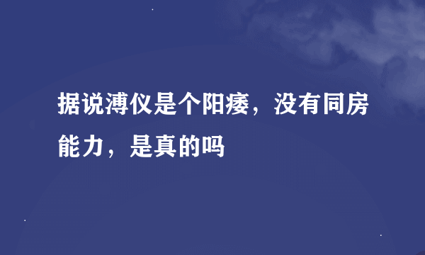 据说溥仪是个阳痿，没有同房能力，是真的吗