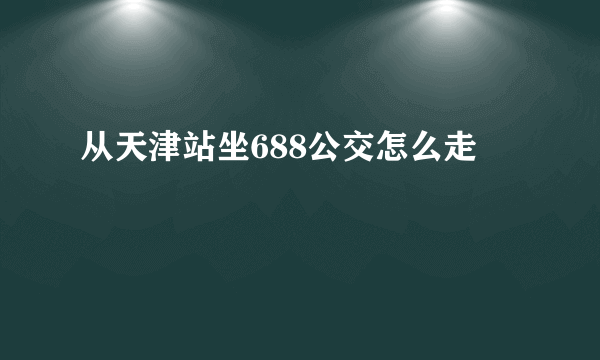 从天津站坐688公交怎么走