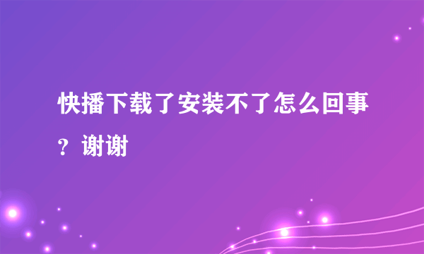 快播下载了安装不了怎么回事？谢谢