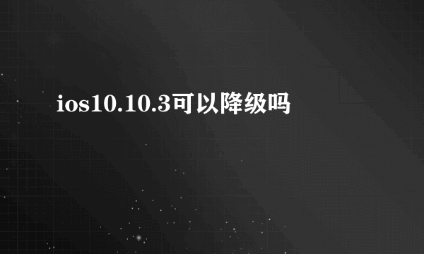 ios10.10.3可以降级吗