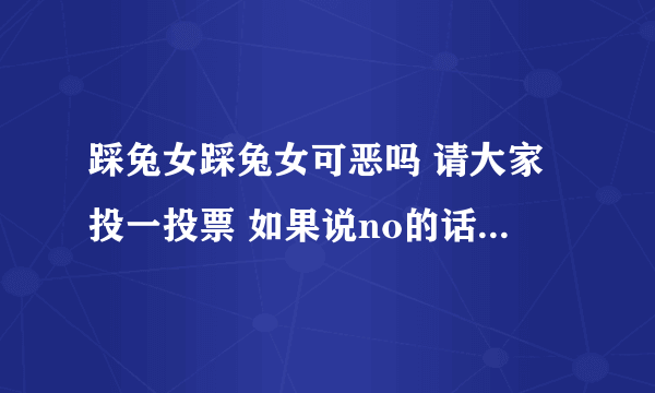 踩兔女踩兔女可恶吗 请大家投一投票 如果说no的话我回说他妈的!!!