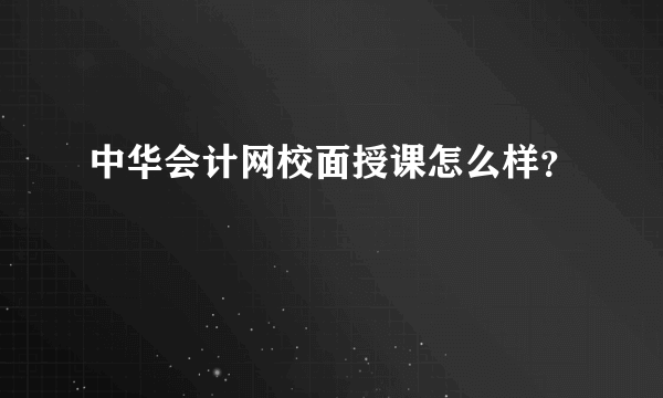 中华会计网校面授课怎么样？