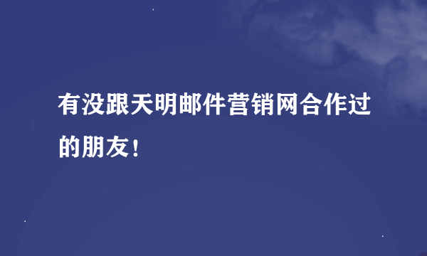 有没跟天明邮件营销网合作过的朋友！