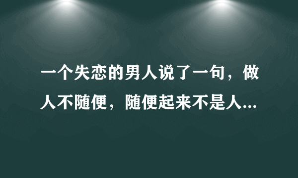 一个失恋的男人说了一句，做人不随便，随便起来不是人，是什么意思？