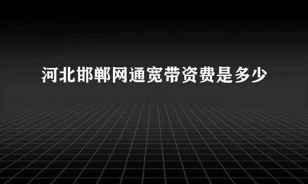 河北邯郸网通宽带资费是多少