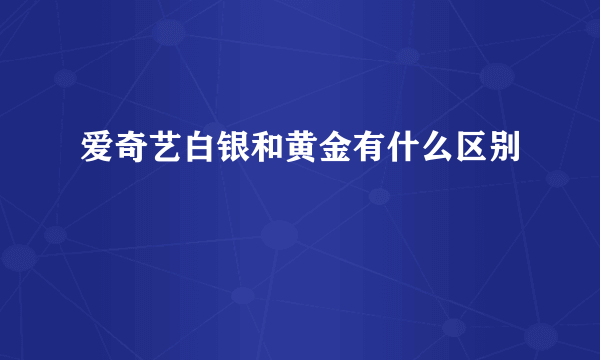 爱奇艺白银和黄金有什么区别