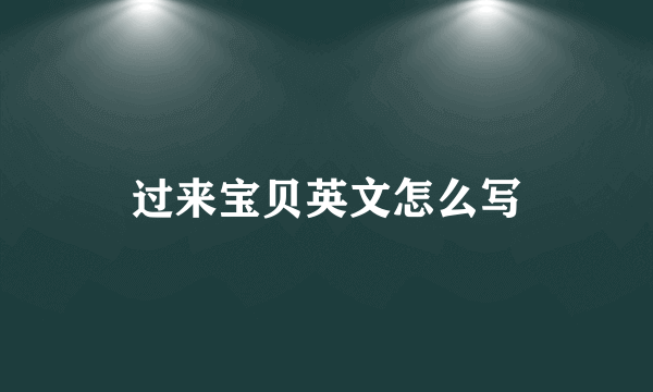 过来宝贝英文怎么写