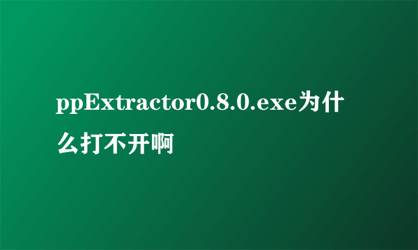 ppExtractor0.8.0.exe为什么打不开啊