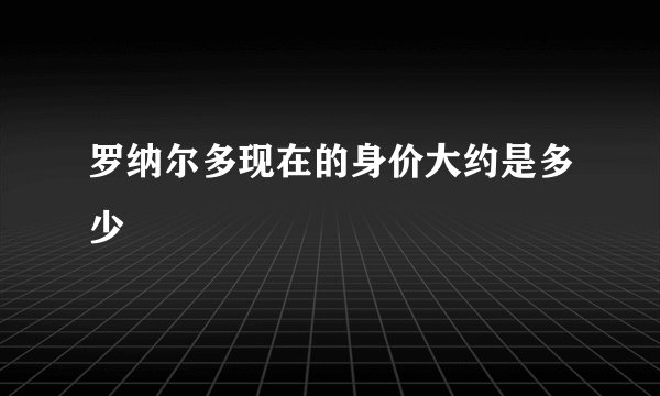 罗纳尔多现在的身价大约是多少