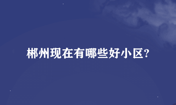 郴州现在有哪些好小区?