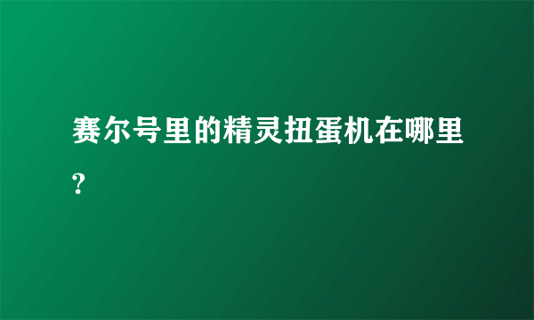 赛尔号里的精灵扭蛋机在哪里?