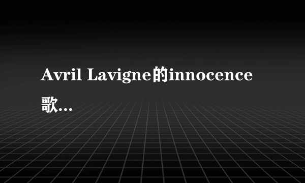 Avril Lavigne的innocence 歌词和中文翻译（对照的）