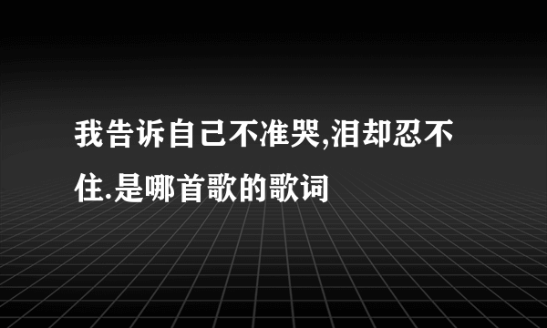 我告诉自己不准哭,泪却忍不住.是哪首歌的歌词