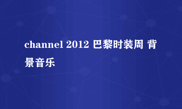 channel 2012 巴黎时装周 背景音乐