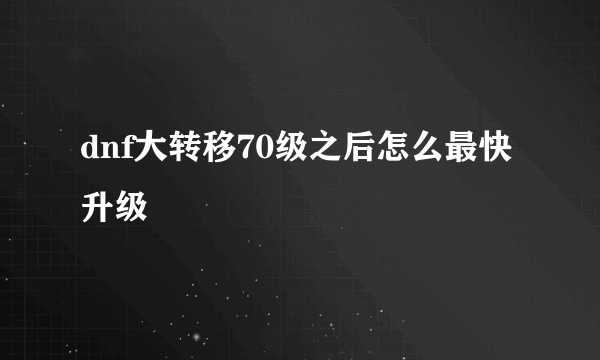 dnf大转移70级之后怎么最快升级