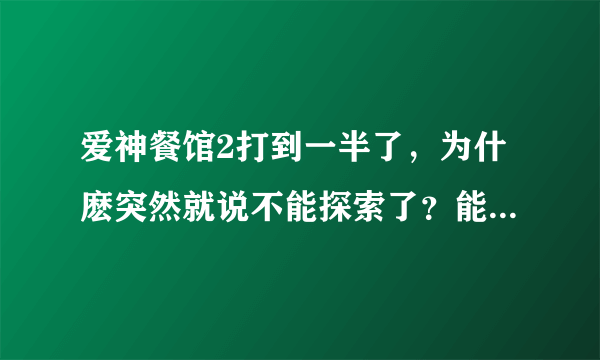 爱神餐馆2打到一半了，为什麽突然就说不能探索了？能恢复吗？怎麼才能恢复探索？？帮帮忙！！！