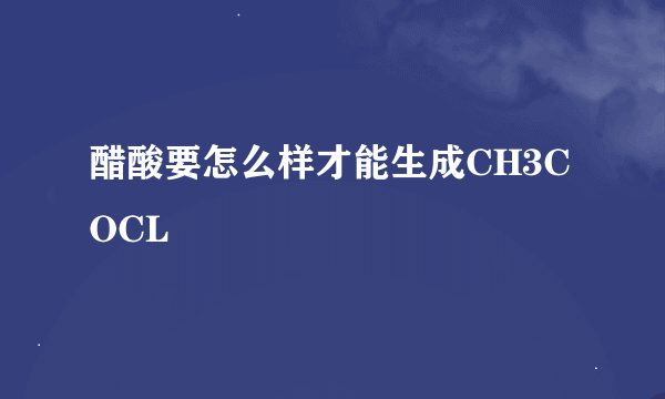 醋酸要怎么样才能生成CH3COCL