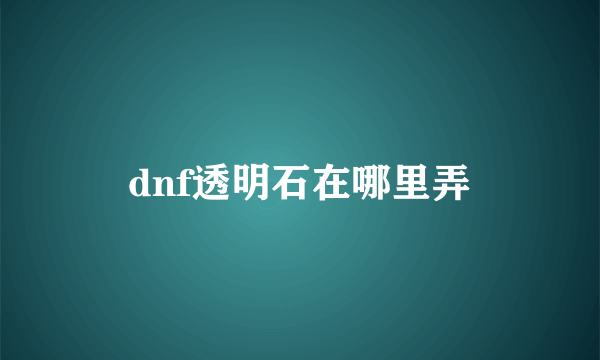 dnf透明石在哪里弄