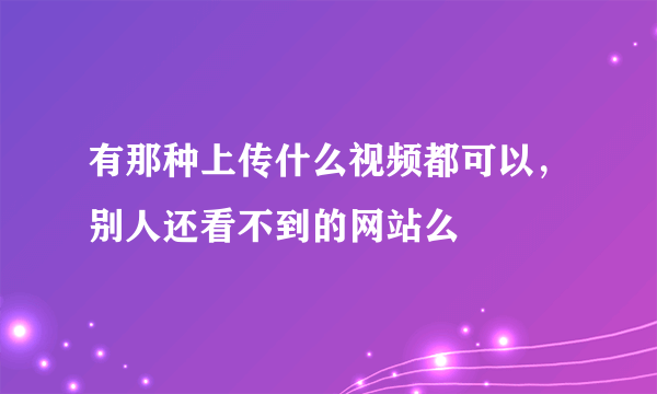 有那种上传什么视频都可以，别人还看不到的网站么