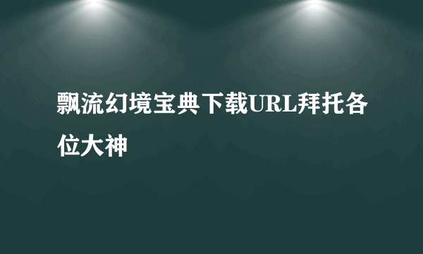 飘流幻境宝典下载URL拜托各位大神