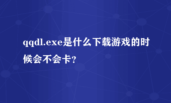 qqdl.exe是什么下载游戏的时候会不会卡？